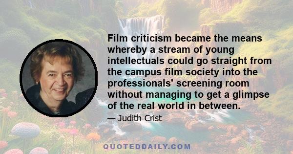 Film criticism became the means whereby a stream of young intellectuals could go straight from the campus film society into the professionals' screening room without managing to get a glimpse of the real world in