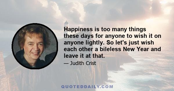 Happiness is too many things these days for anyone to wish it on anyone lightly. So let's just wish each other a bileless New Year and leave it at that.