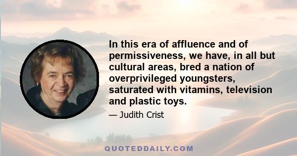 In this era of affluence and of permissiveness, we have, in all but cultural areas, bred a nation of overprivileged youngsters, saturated with vitamins, television and plastic toys.