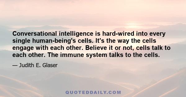 Conversational intelligence is hard-wired into every single human-being's cells. It's the way the cells engage with each other. Believe it or not, cells talk to each other. The immune system talks to the cells.