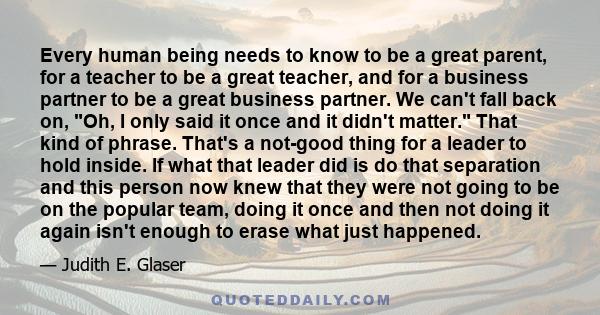 Every human being needs to know to be a great parent, for a teacher to be a great teacher, and for a business partner to be a great business partner. We can't fall back on, Oh, I only said it once and it didn't matter.