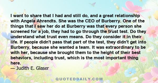 I want to share that I had and still do, and a great relationship with Angela Ahrendts. She was the CEO of Burberry. One of the things that I saw her do at Burberry was that every person she screened for a job, they had 