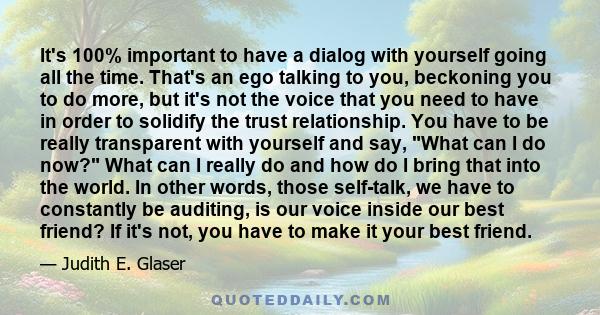 It's 100% important to have a dialog with yourself going all the time. That's an ego talking to you, beckoning you to do more, but it's not the voice that you need to have in order to solidify the trust relationship.