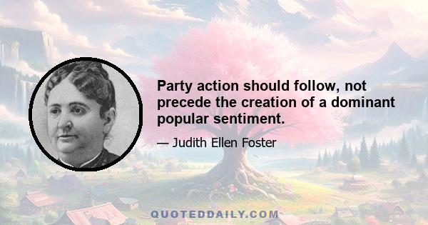 Party action should follow, not precede the creation of a dominant popular sentiment.