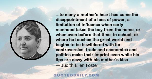 ...to many a mother's heart has come the disappointment of a loss of power, a limitation of influence when early manhood takes the boy from the home, or when even before that time, in school, or where he touches the