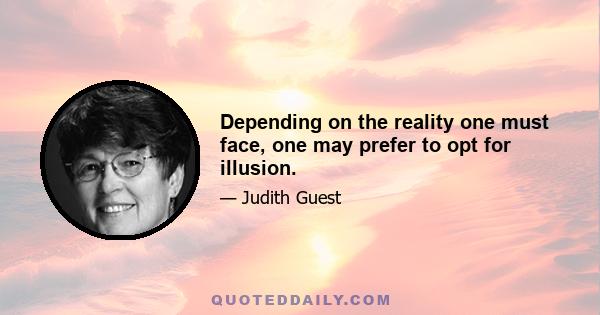 Depending on the reality one must face, one may prefer to opt for illusion.