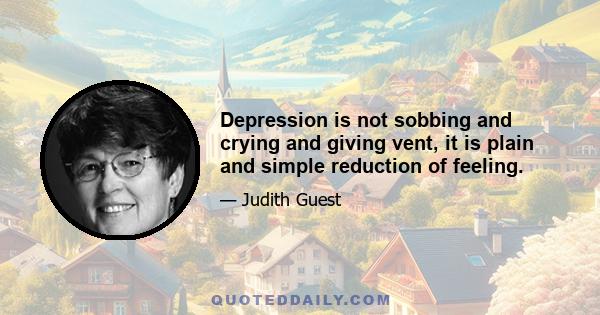 Depression is not sobbing and crying and giving vent, it is plain and simple reduction of feeling.