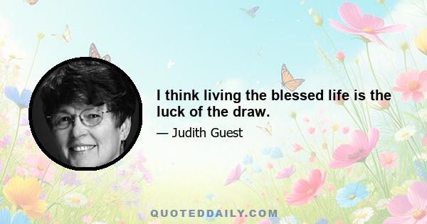 I think living the blessed life is the luck of the draw.