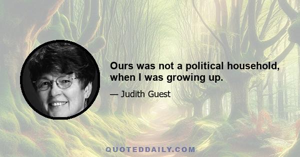 Ours was not a political household, when I was growing up.