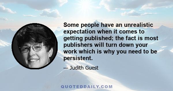 Some people have an unrealistic expectation when it comes to getting published; the fact is most publishers will turn down your work which is why you need to be persistent.