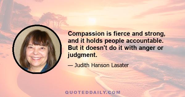 Compassion is fierce and strong, and it holds people accountable. But it doesn't do it with anger or judgment.