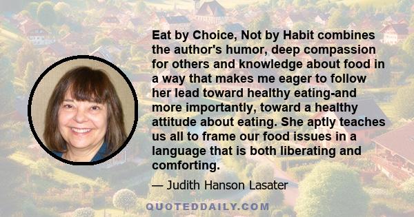 Eat by Choice, Not by Habit combines the author's humor, deep compassion for others and knowledge about food in a way that makes me eager to follow her lead toward healthy eating-and more importantly, toward a healthy