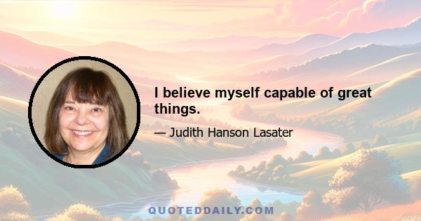 I believe myself capable of great things.