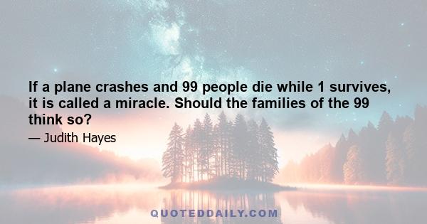 If a plane crashes and 99 people die while 1 survives, it is called a miracle. Should the families of the 99 think so?