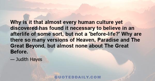 Why is it that almost every human culture yet discovered has found it necessary to believe in an afterlife of some sort, but not a 'before-life?' Why are there so many versions of Heaven, Paradise and The Great Beyond,