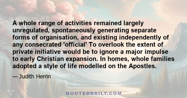 A whole range of activities remained largely unregulated, spontaneously generating separate forms of organisation, and existing independently of any consecrated 'official' To overlook the extent of private initiative