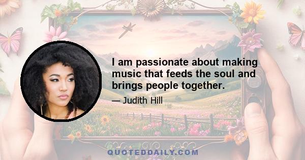 I am passionate about making music that feeds the soul and brings people together.