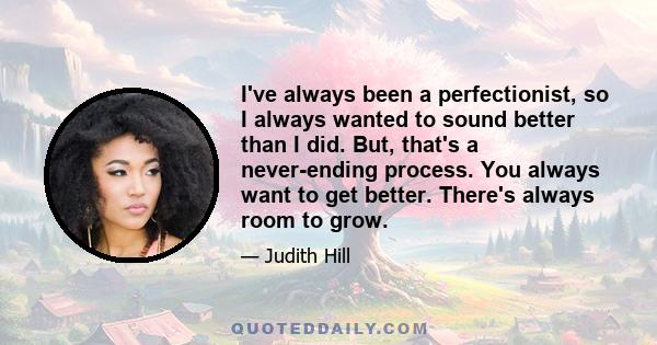 I've always been a perfectionist, so I always wanted to sound better than I did. But, that's a never-ending process. You always want to get better. There's always room to grow.