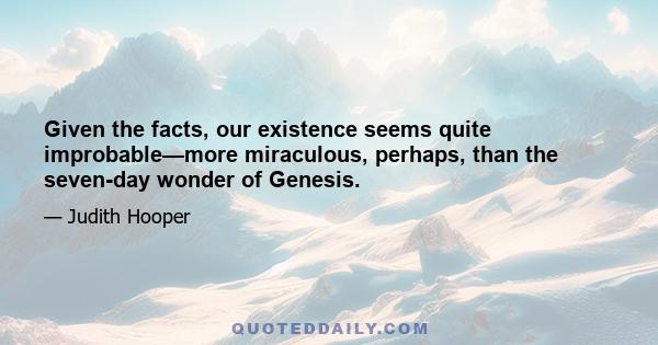 Given the facts, our existence seems quite improbable—more miraculous, perhaps, than the seven-day wonder of Genesis.