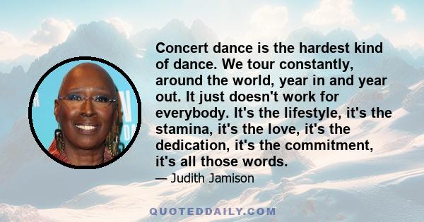 Concert dance is the hardest kind of dance. We tour constantly, around the world, year in and year out. It just doesn't work for everybody. It's the lifestyle, it's the stamina, it's the love, it's the dedication, it's