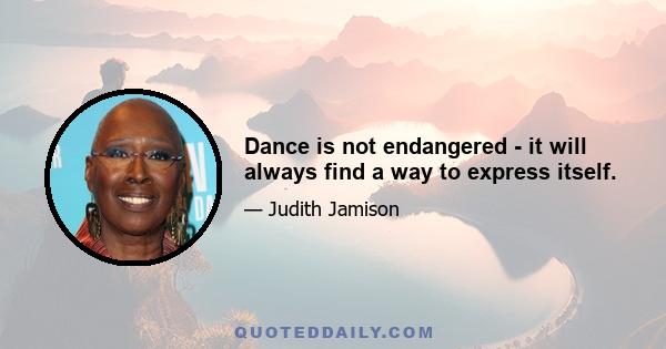 Dance is not endangered - it will always find a way to express itself.