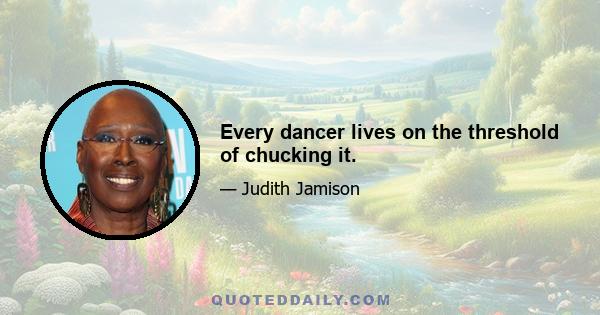 Every dancer lives on the threshold of chucking it.