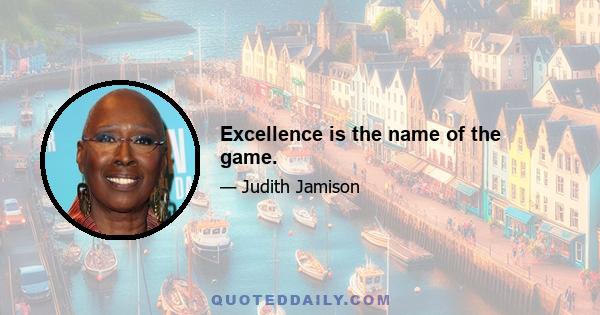 Excellence is the name of the game.