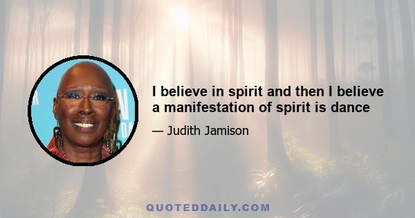 I believe in spirit and then I believe a manifestation of spirit is dance