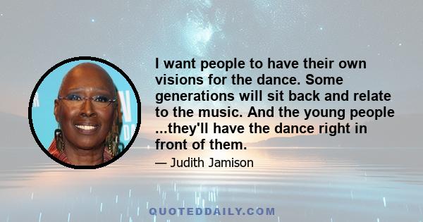 I want people to have their own visions for the dance. Some generations will sit back and relate to the music. And the young people ...they'll have the dance right in front of them.