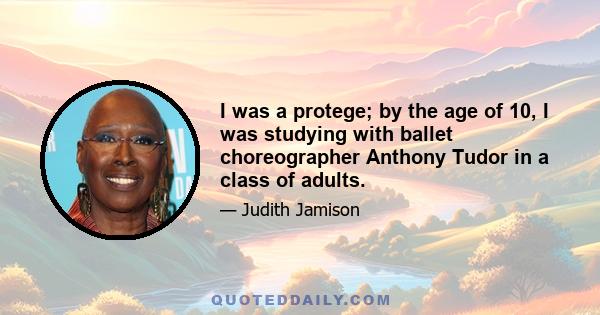 I was a protege; by the age of 10, I was studying with ballet choreographer Anthony Tudor in a class of adults.