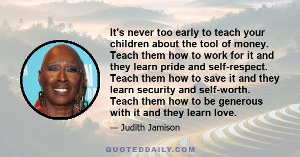 It's never too early to teach your children about the tool of money. Teach them how to work for it and they learn pride and self-respect. Teach them how to save it and they learn security and self-worth. Teach them how