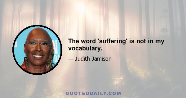 The word 'suffering' is not in my vocabulary.