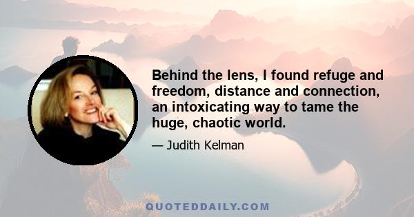 Behind the lens, I found refuge and freedom, distance and connection, an intoxicating way to tame the huge, chaotic world.