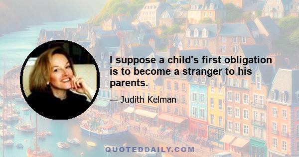 I suppose a child's first obligation is to become a stranger to his parents.