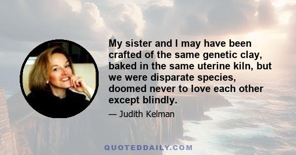 My sister and I may have been crafted of the same genetic clay, baked in the same uterine kiln, but we were disparate species, doomed never to love each other except blindly.