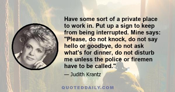 Have some sort of a private place to work in. Put up a sign to keep from being interrupted. Mine says: Please, do not knock, do not say hello or goodbye, do not ask what's for dinner, do not disturb me unless the police 