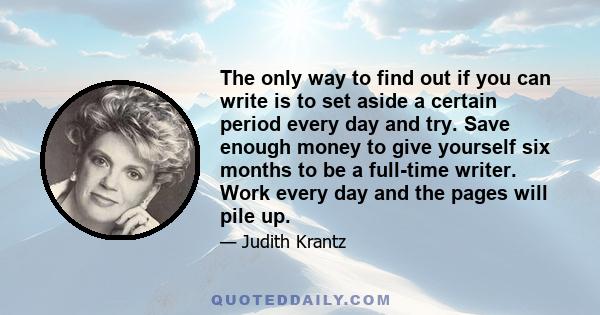 The only way to find out if you can write is to set aside a certain period every day and try. Save enough money to give yourself six months to be a full-time writer. Work every day and the pages will pile up.