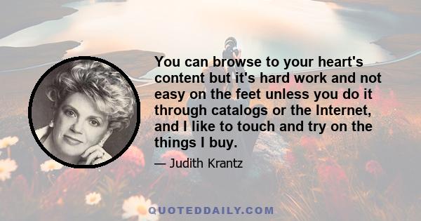 You can browse to your heart's content but it's hard work and not easy on the feet unless you do it through catalogs or the Internet, and I like to touch and try on the things I buy.