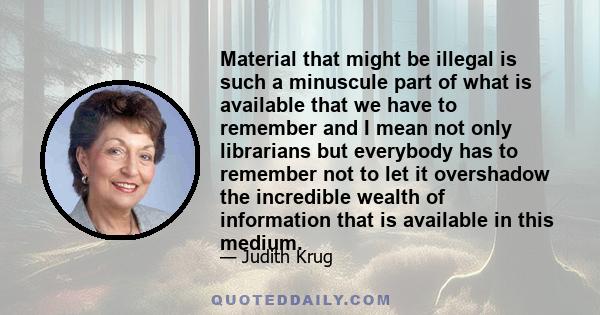 Material that might be illegal is such a minuscule part of what is available that we have to remember and I mean not only librarians but everybody has to remember not to let it overshadow the incredible wealth of