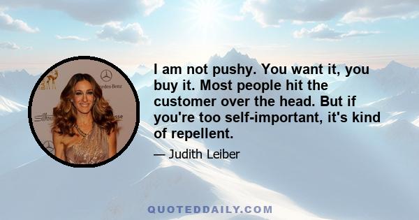 I am not pushy. You want it, you buy it. Most people hit the customer over the head. But if you're too self-important, it's kind of repellent.