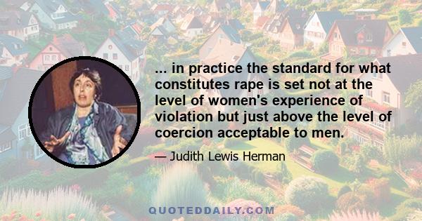 ... in practice the standard for what constitutes rape is set not at the level of women's experience of violation but just above the level of coercion acceptable to men.