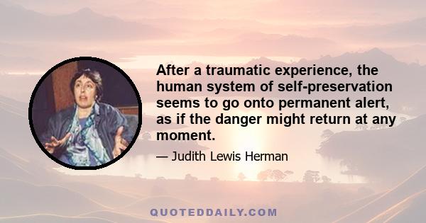 After a traumatic experience, the human system of self-preservation seems to go onto permanent alert, as if the danger might return at any moment.