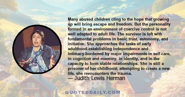 Many abused children cling to the hope that growing up will bring escape and freedom. But the personality formed in an environment of coercive control is not well adapted to adult life. The survivor is left with