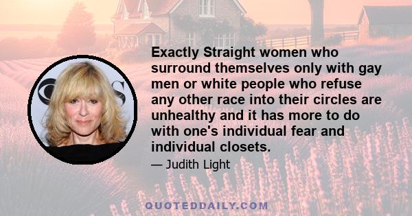 Exactly Straight women who surround themselves only with gay men or white people who refuse any other race into their circles are unhealthy and it has more to do with one's individual fear and individual closets.