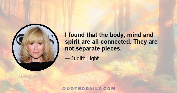 I found that the body, mind and spirit are all connected. They are not separate pieces.