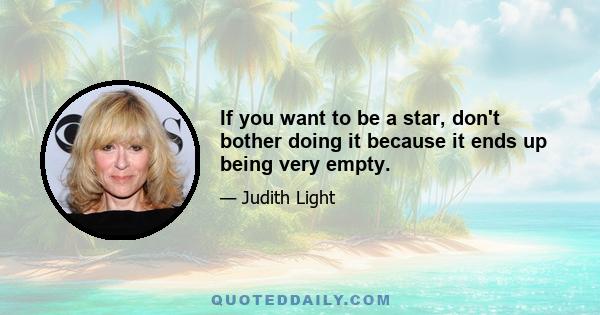 If you want to be a star, don't bother doing it because it ends up being very empty.