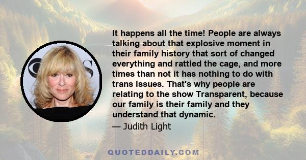 It happens all the time! People are always talking about that explosive moment in their family history that sort of changed everything and rattled the cage, and more times than not it has nothing to do with trans