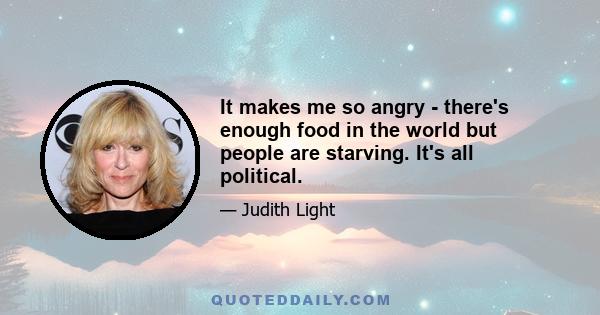 It makes me so angry - there's enough food in the world but people are starving. It's all political.