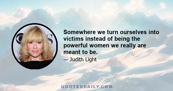 Somewhere we turn ourselves into victims instead of being the powerful women we really are meant to be.