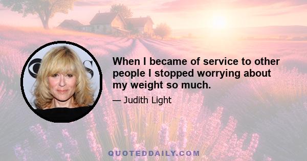 When I became of service to other people I stopped worrying about my weight so much.